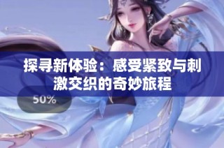 探寻新体验：感受紧致与刺激交织的奇妙旅程