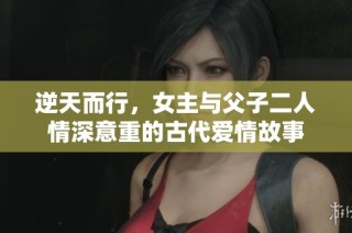逆天而行，女主与父子二人情深意重的古代爱情故事