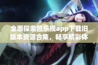 全面探索芭乐视app下载旧版本资源合集，畅享精彩体验