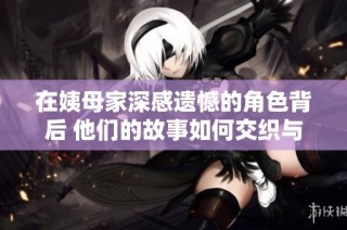 在姨母家深感遗憾的角色背后 他们的故事如何交织与成长