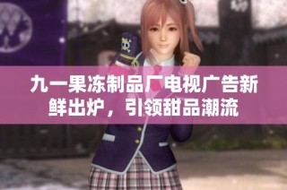 九一果冻制品厂电视广告新鲜出炉，引领甜品潮流