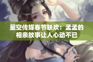 星空传媒春节联欢：孟孟的相亲故事让人心动不已