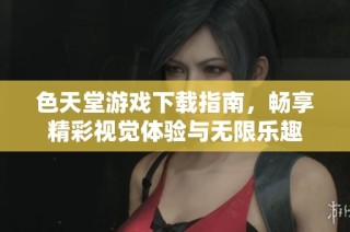 色天堂游戏下载指南，畅享精彩视觉体验与无限乐趣
