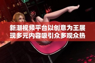 新潮视频平台以创意为王展现多元内容吸引众多观众热评
