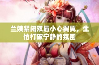 兰姨紧闭双唇小心翼翼，生怕打破宁静的氛围