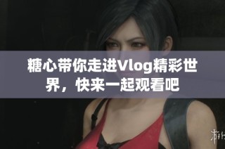 糖心带你走进Vlog精彩世界，快来一起观看吧