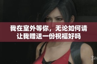 我在室外等你，无论如何请让我赠送一份祝福好吗