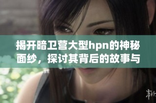 揭开暗卫营大型hpn的神秘面纱，探讨其背后的故事与影响
