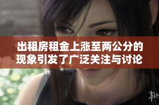 出租房租金上涨至两公分的现象引发了广泛关注与讨论