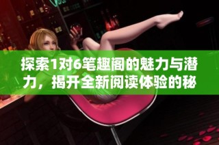 探索1对6笔趣阁的魅力与潜力，揭开全新阅读体验的秘密