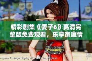 精彩剧集《妻子6》高清完整版免费观看，乐享家庭情感故事