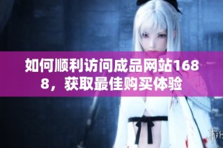 如何顺利访问成品网站1688，获取最佳购买体验