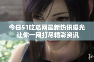 今日51吃瓜网最新热讯曝光 让你一网打尽精彩资讯
