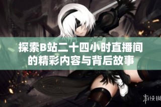 探索B站二十四小时直播间的精彩内容与背后故事