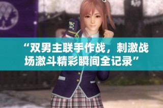 “双男主联手作战，刺激战场激斗精彩瞬间全记录”