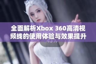 全面解析Xbox 360高清视频线的使用体验与效果提升