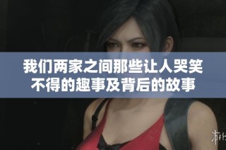 我们两家之间那些让人哭笑不得的趣事及背后的故事