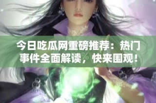 今日吃瓜网重磅推荐：热门事件全面解读，快来围观！