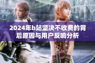 2024年b站坚决不收费的背后原因与用户反响分析