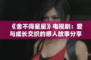 《舍不得星星》电视剧：爱与成长交织的感人故事分享