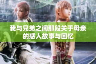 我与兄弟之间那段关于母亲的感人故事与回忆