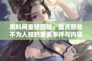 黑料网重磅回顾：盘点那些不为人知的重要事件与内幕揭秘