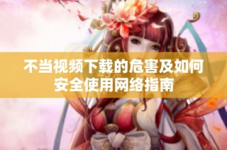不当视频下载的危害及如何安全使用网络指南