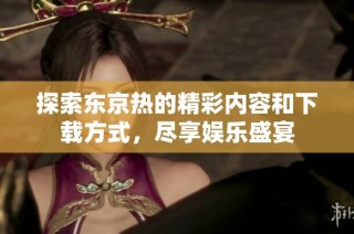 探索东京热的精彩内容和下载方式，尽享娱乐盛宴