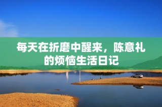 每天在折磨中醒来，陈意礼的烦恼生活日记