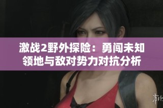 激战2野外探险：勇闯未知领地与敌对势力对抗分析