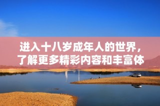 进入十八岁成年人的世界，了解更多精彩内容和丰富体验