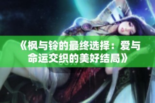 《枫与铃的最终选择：爱与命运交织的美好结局》