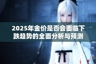 2025年金价是否会面临下跌趋势的全面分析与预测