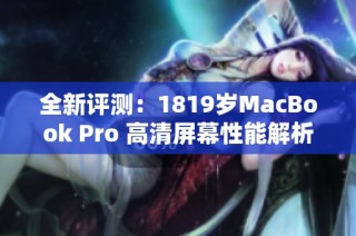 全新评测：1819岁MacBook Pro 高清屏幕性能解析与体验分享