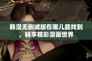 韩漫无删减版在哪儿能找到，畅享精彩漫画世界