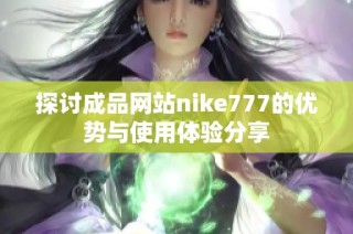 探讨成品网站nike777的优势与使用体验分享