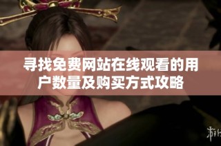 寻找免费网站在线观看的用户数量及购买方式攻略