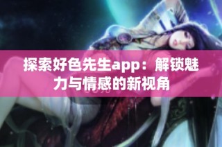 探索好色先生app：解锁魅力与情感的新视角
