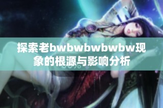 探索老bwbwbwbwbw现象的根源与影响分析
