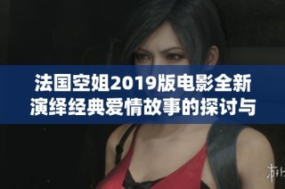 法国空姐2019版电影全新演绎经典爱情故事的探讨与回顾