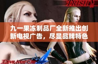 九一果冻制品厂全新推出创新电视广告，尽显品牌特色