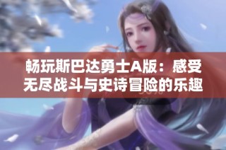 畅玩斯巴达勇士A版：感受无尽战斗与史诗冒险的乐趣