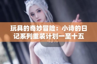 玩具的奇妙冒险：小诗的日记系列重装计划一至十五