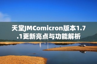天堂JMComicron版本1.7.1更新亮点与功能解析