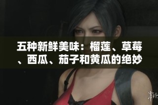 五种新鲜美味：榴莲、草莓、西瓜、茄子和黄瓜的绝妙搭配与风味探索