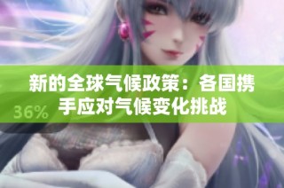 新的全球气候政策：各国携手应对气候变化挑战