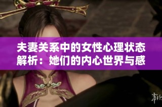 夫妻关系中的女性心理状态解析：她们的内心世界与感受