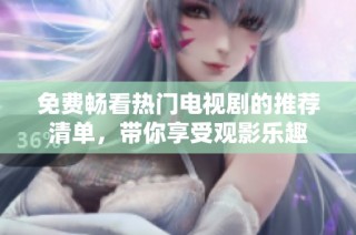 免费畅看热门电视剧的推荐清单，带你享受观影乐趣