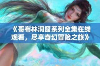 《哥布林洞窟系列全集在线观看，尽享奇幻冒险之旅》