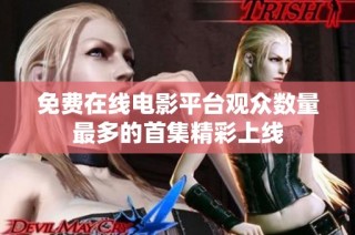 免费在线电影平台观众数量最多的首集精彩上线
